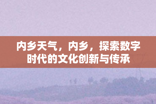 内乡天气，内乡，探索数字时代的文化创新与传承