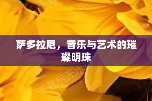 萨多拉尼，音乐与艺术的璀璨明珠