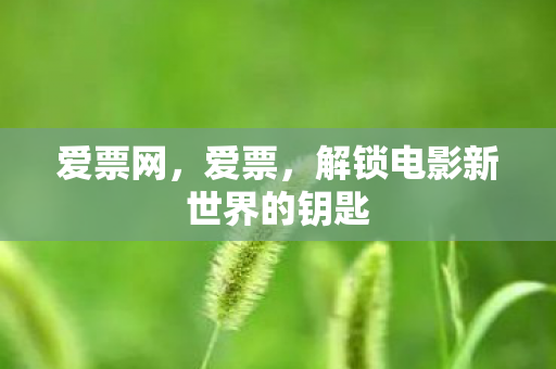 爱票网,爱票,解锁电影新世界的钥匙 爱票网,爱票,解锁电影新世界的钥匙