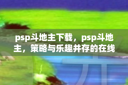 psp斗地主下载,psp斗地主,策略与乐趣并存的在线竞技 psp斗地主下载,psp斗地主,策略与乐趣并存的在线竞技