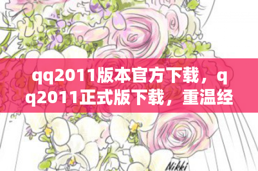 qq2011版本官方下载，qq2011正式版下载，重温经典，体验怀旧QQ之旅