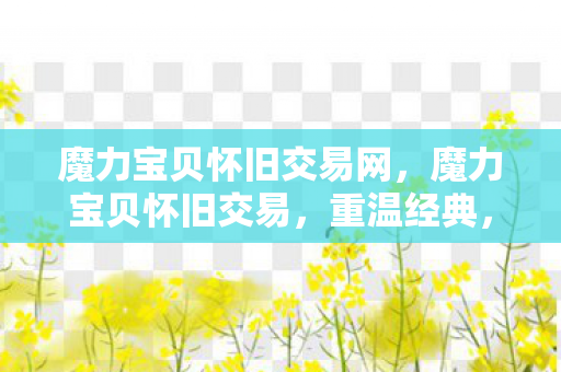 魔力宝贝怀旧交易网,魔力宝贝怀旧交易,重温经典,寻找遗失的宝藏 魔力宝贝怀旧交易网,魔力宝贝怀旧交易,重温经典,寻找遗失的宝藏