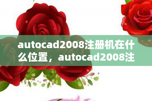 autocad2008注册机在什么位置，autocad2008注册机，合法激活工具，助力设计高效