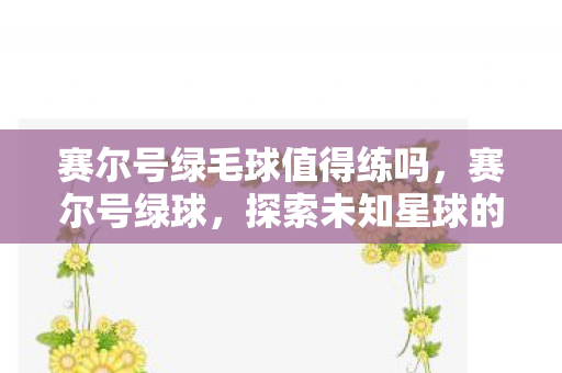 赛尔号绿毛球值得练吗，赛尔号绿球，探索未知星球的奇幻之旅