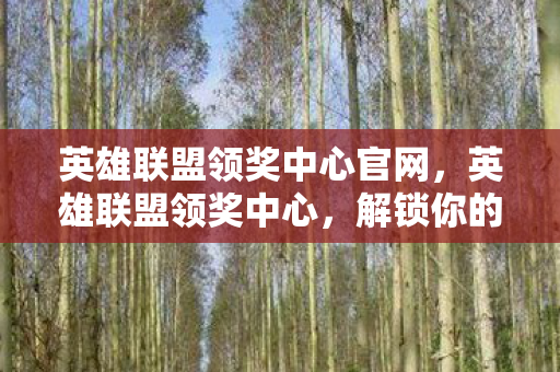 英雄联盟领奖中心官网，英雄联盟领奖中心，解锁你的荣耀时刻