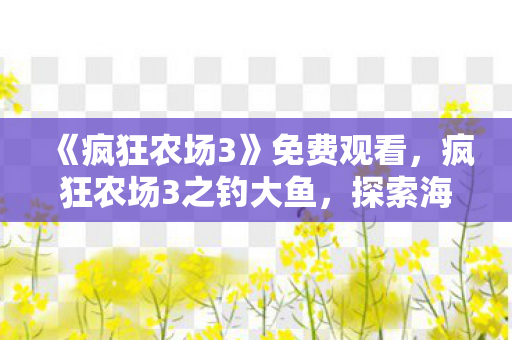 《疯狂农场3》免费观看，疯狂农场3之钓大鱼，探索海洋深处的奇妙之旅