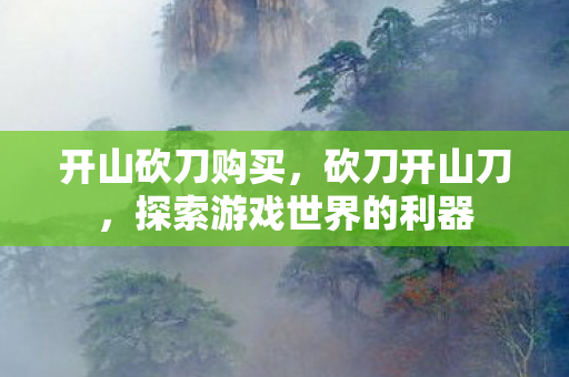 开山砍刀购买，砍刀开山刀，探索游戏世界的利器