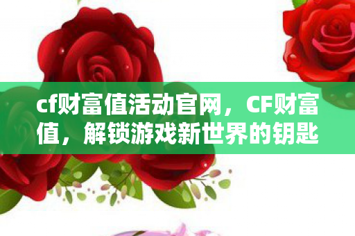 cf财富值活动官网，CF财富值，解锁游戏新世界的钥匙