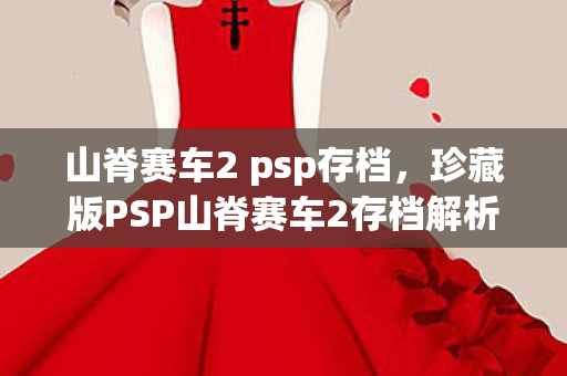 山脊赛车2 psp存档，珍藏版PSP山脊赛车2存档解析，速度与激情的永恒记忆