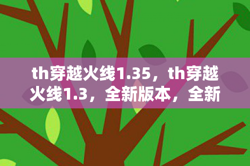 th穿越火线1.35,th穿越火线1.3,全新版本,全新体验 th穿越火线1.35,th穿越火线1.3,全新版本,全新体验
