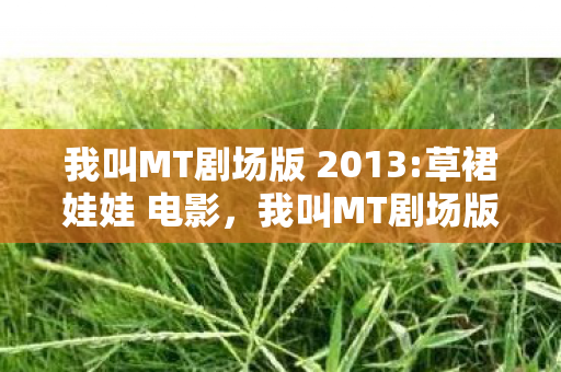 我叫MT剧场版 2013:草裙娃娃 电影,我叫MT剧场版,探索经典与创新的奇妙之旅 我叫MT剧场版 2013:草裙娃娃 电影,我叫MT剧场版,探索经典与创新的奇妙之旅