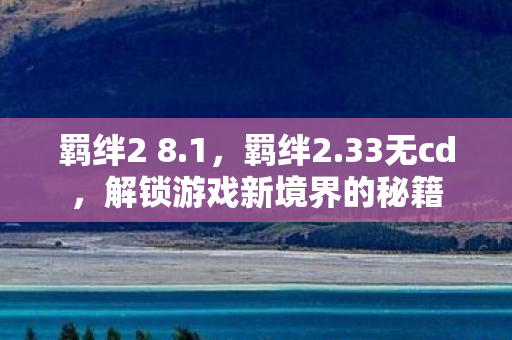 羁绊2 8.1，羁绊2.33无cd，解锁游戏新境界的秘籍