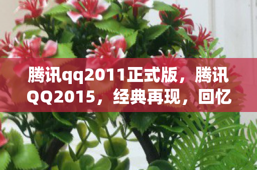 腾讯qq2011正式版，腾讯QQ2015，经典再现，回忆杀