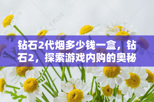 钻石2代烟多少钱一盒，钻石2，探索游戏内购的奥秘与影响