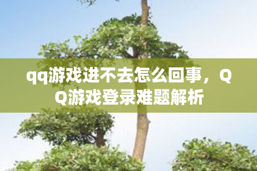 qq游戏进不去怎么回事，QQ游戏登录难题解析