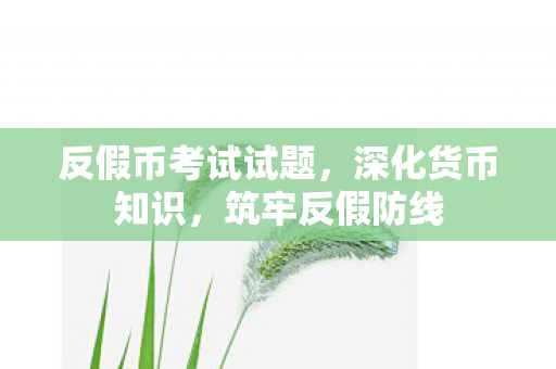 反假币考试试题,深化货币知识,筑牢反假防线 反假币考试试题,深化货币知识,筑牢反假防线