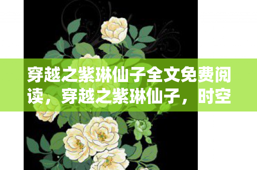 穿越之紫琳仙子全文免费阅读，穿越之紫琳仙子，时空之旅的奇幻奇缘