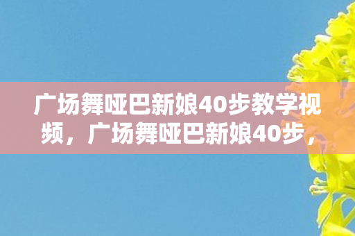广场舞哑巴新娘40步教学视频,广场舞哑巴新娘40步,舞动生活的艺术 广场舞哑巴新娘40步教学视频,广场舞哑巴新娘40步,舞动生活的艺术