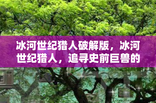 冰河世纪猎人破解版，冰河世纪猎人，追寻史前巨兽的传奇之旅