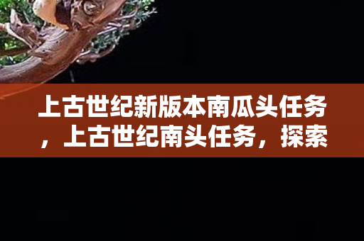 上古世纪新版本南瓜头任务，上古世纪南头任务，探索未知世界的奇妙之旅