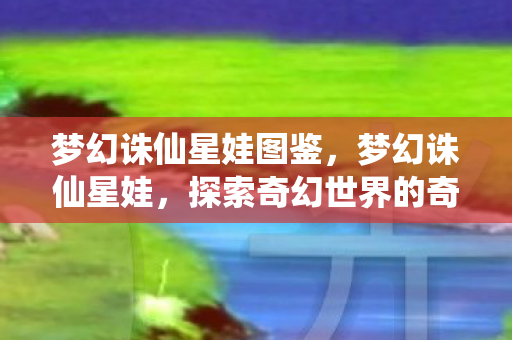 梦幻诛仙星娃图鉴，梦幻诛仙星娃，探索奇幻世界的奇妙之旅