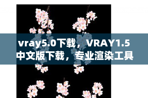 vray5.0下载，VRAY1.5中文版下载，专业渲染工具，助力创意实现