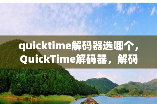 quicktime解码器选哪个，QuickTime解码器，解码多媒体的得力助手