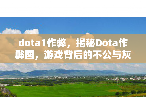dota1作弊，揭秘Dota作弊图，游戏背后的不公与灰色阴影