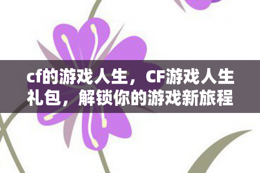 cf的游戏人生，CF游戏人生礼包，解锁你的游戏新旅程