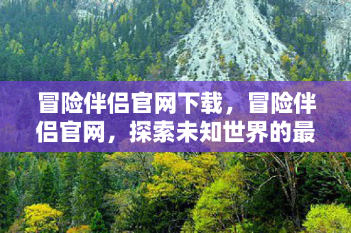 冒险伴侣官网下载，冒险伴侣官网，探索未知世界的最佳伙伴