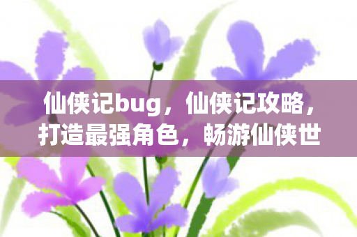 仙侠记bug，仙侠记攻略，打造最强角色，畅游仙侠世界