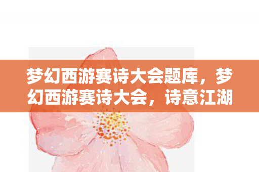 梦幻西游赛诗大会题库，梦幻西游赛诗大会，诗意江湖，梦回大唐