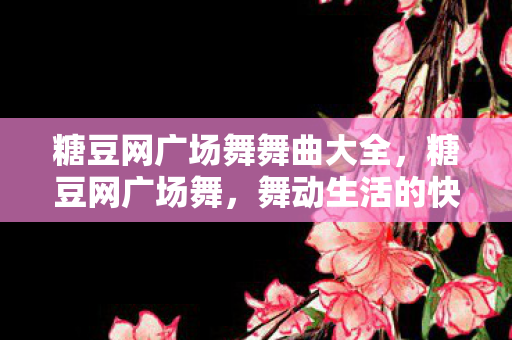 糖豆网广场舞舞曲大全，糖豆网广场舞，舞动生活的快乐音符