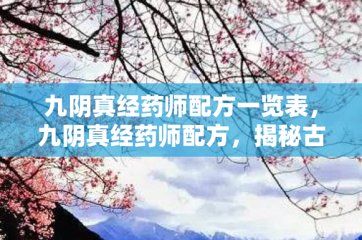九阴真经药师配方一览表，九阴真经药师配方，揭秘古老而神秘的制药工艺