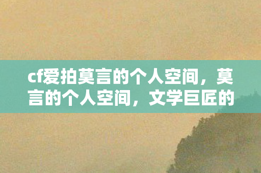 cf爱拍莫言的个人空间，莫言的个人空间，文学巨匠的私密世界