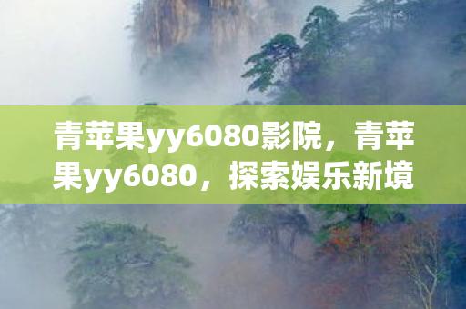青苹果yy6080影院，青苹果yy6080，探索娱乐新境界