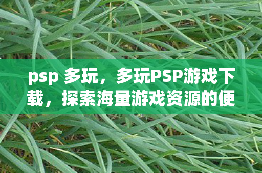 psp 多玩，多玩PSP游戏下载，探索海量游戏资源的便捷途径