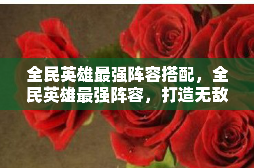 全民英雄最强阵容搭配，全民英雄最强阵容，打造无敌战斗力的终极指南