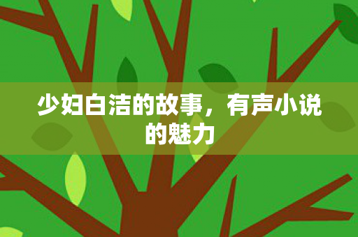 少妇白洁的故事,有声小说的魅力 少妇白洁的故事,有声小说的魅力