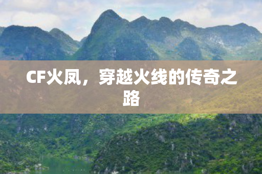 CF火凤,穿越火线的传奇之路 CF火凤,穿越火线的传奇之路