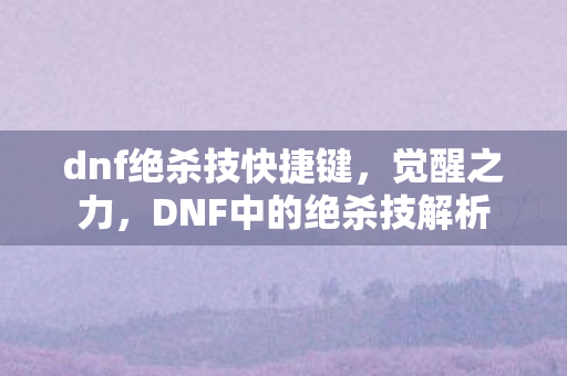 dnf绝杀技快捷键，觉醒之力，DNF中的绝杀技解析