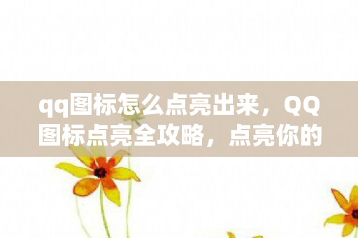 qq图标怎么点亮出来，QQ图标点亮全攻略，点亮你的QQ世界