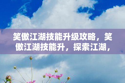 笑傲江湖技能升级攻略，笑傲江湖技能升，探索江湖，技艺精进