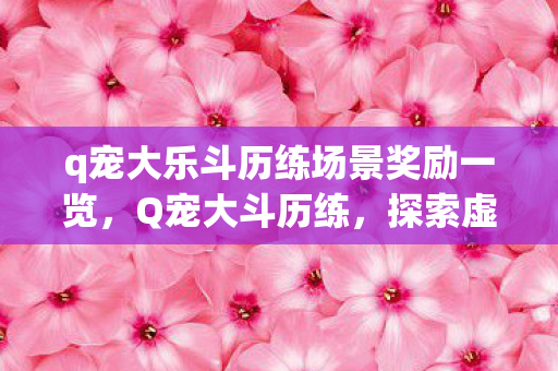 q宠大乐斗历练场景奖励一览，Q宠大斗历练，探索虚拟世界的无限可能
