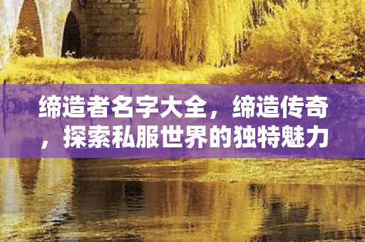 缔造者名字大全，缔造传奇，探索私服世界的独特魅力