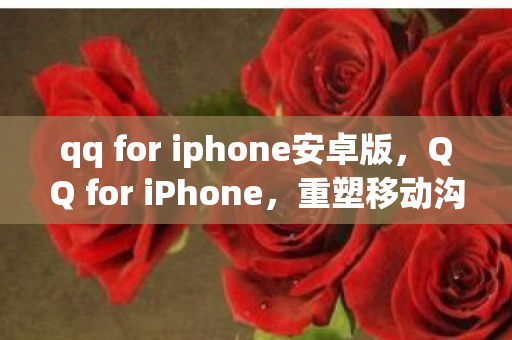 qq for iphone安卓版，QQ for iPhone，重塑移动沟通新体验
