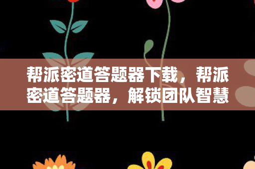 帮派密道答题器下载，帮派密道答题器，解锁团队智慧的神秘钥匙