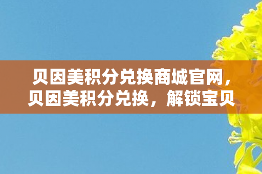 贝因美积分兑换商城官网，贝因美积分兑换，解锁宝贝成长新礼遇