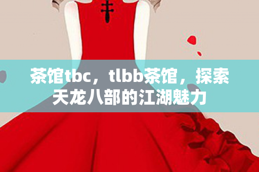 茶馆tbc，tlbb茶馆，探索天龙八部的江湖魅力