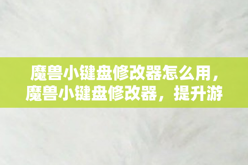 魔兽小键盘修改器怎么用，魔兽小键盘修改器，提升游戏体验的便捷工具